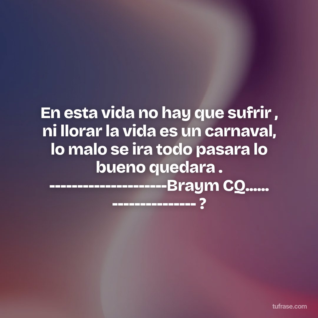 En esta vida no hay que sufrir , ni llorar la vida es un carnaval, lo malo se ira todo pasara lo bueno quedara . ---------------------Braym CQ...... --------------- ?