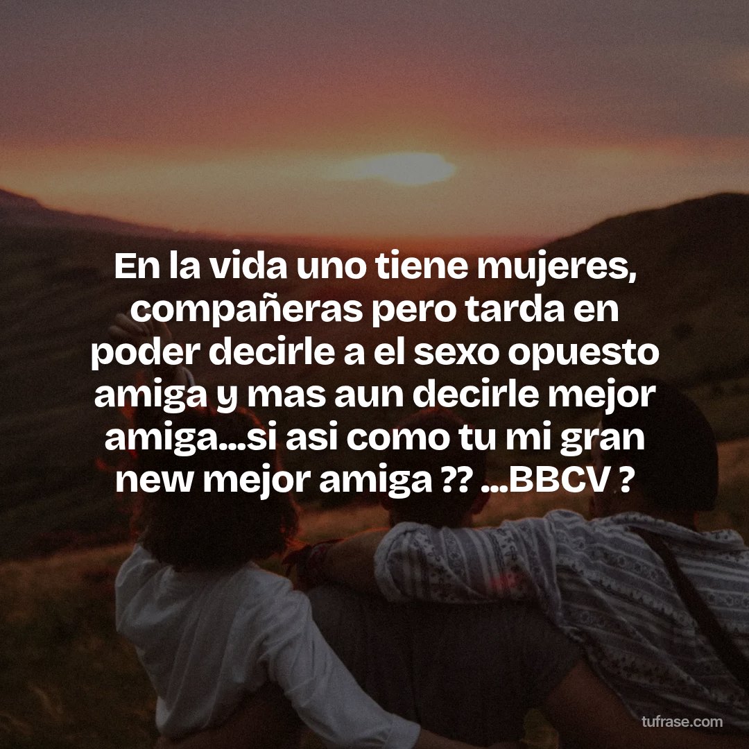 En la vida uno tiene mujeres, compañeras pero tarda en poder decirle a el sexo opuesto amiga y mas aun decirle mejor amiga...si asi como tu mi gran new mejor amiga ?? ...BBCV ?
