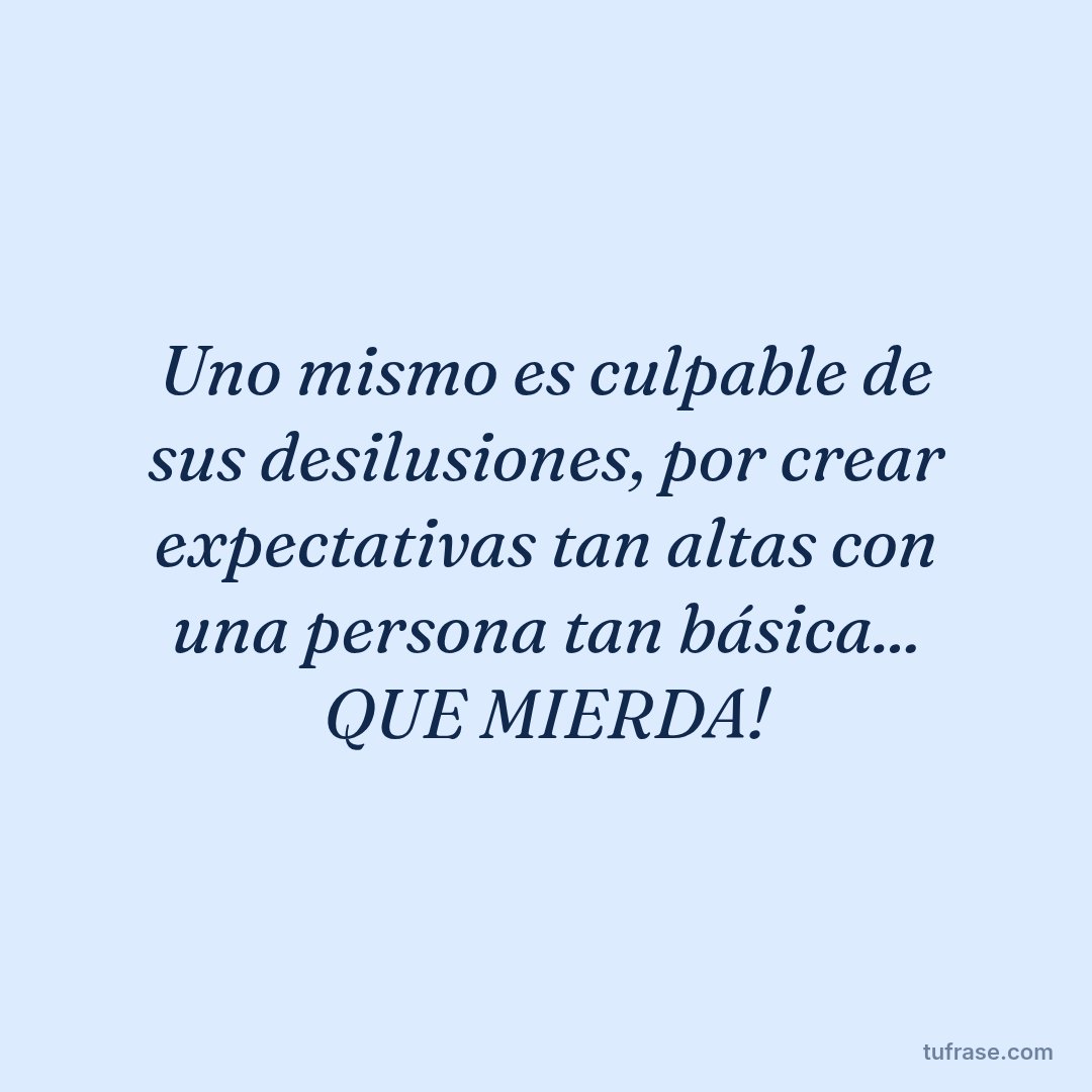 Uno mismo es culpable de sus desilusiones, por crear expectativas tan altas con una persona tan básica... QUE MIERDA!