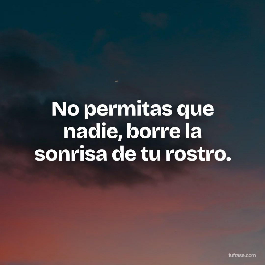 No permitas que nadie, borre la sonrisa de tu rostro.