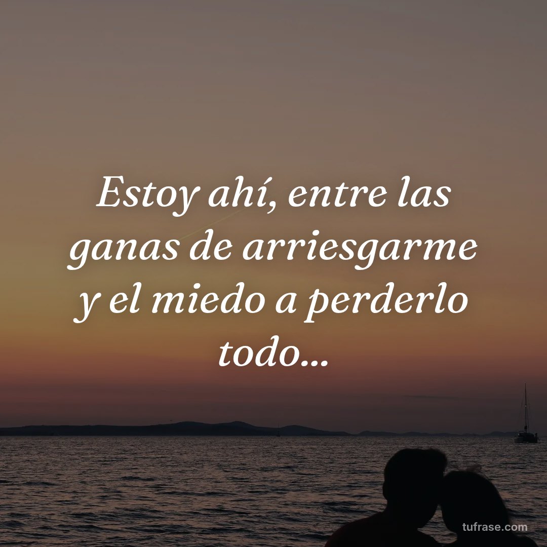 Estoy ahí, entre las ganas de arriesgarme y el miedo a perderlo todo...