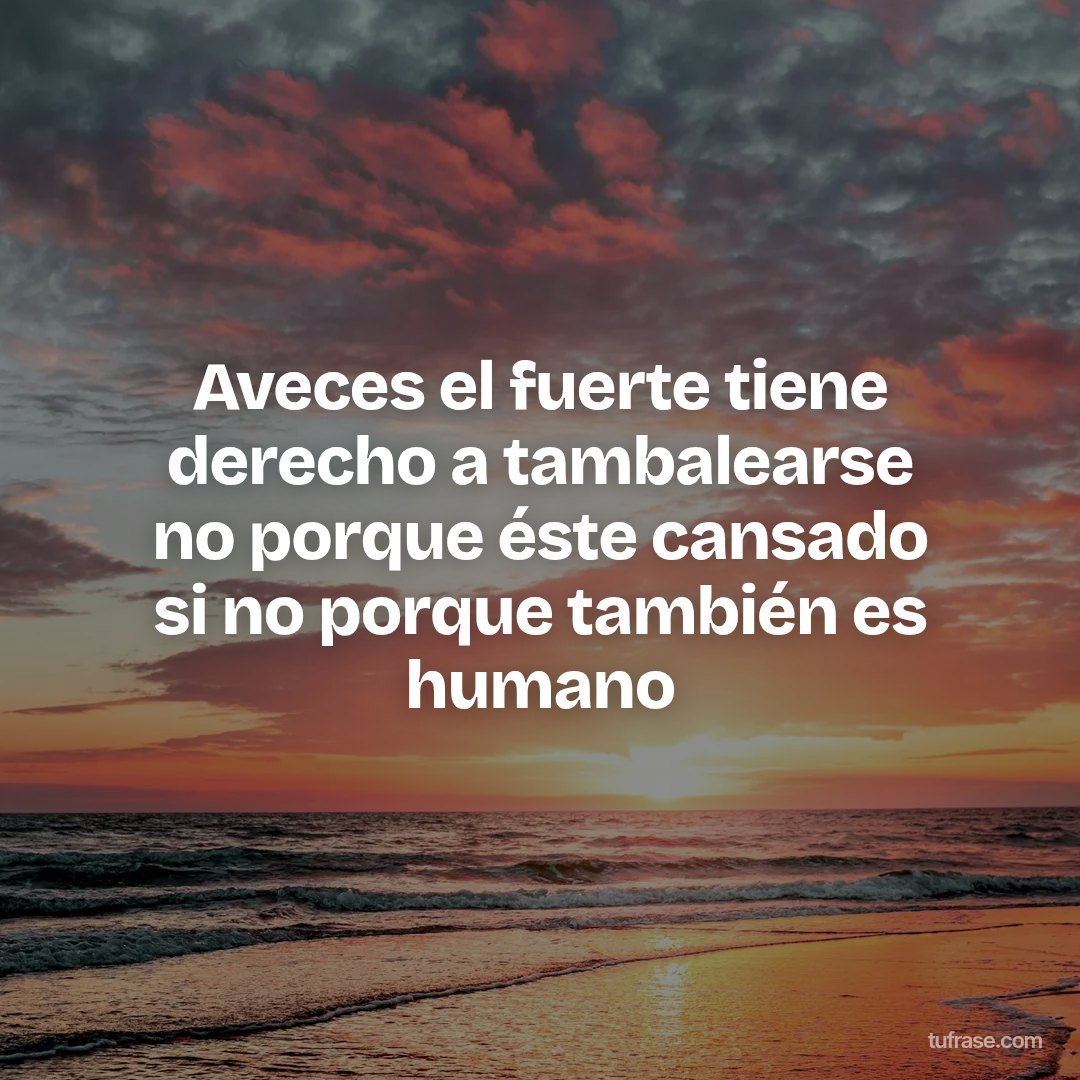 Aveces el fuerte tiene derecho a tambalearse no porque éste cansado si no porque también es humano