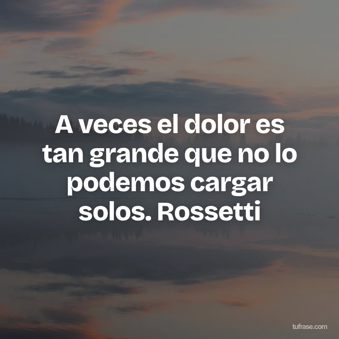 A veces el dolor es tan grande que no lo podemos cargar solos. Rossetti