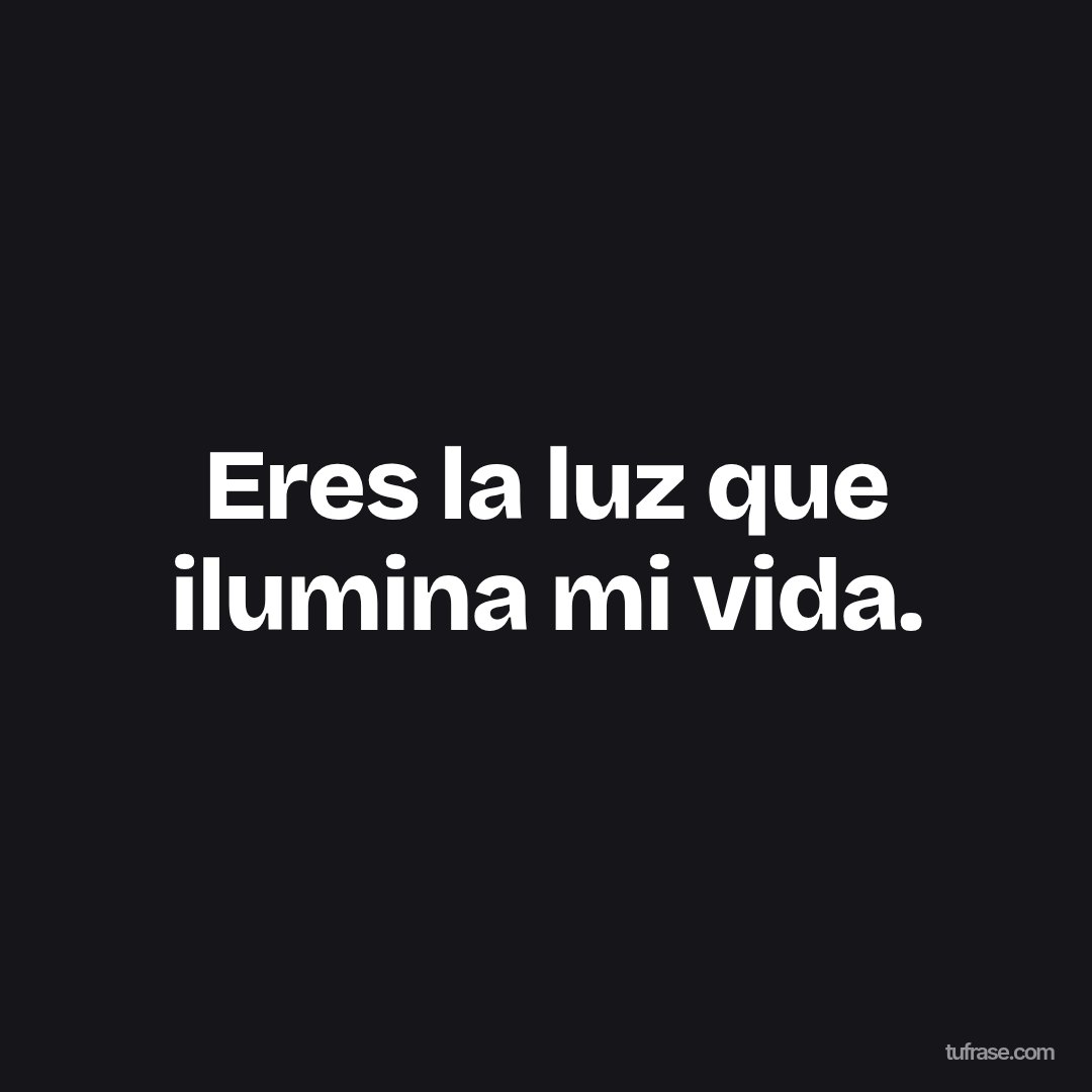 Eres la luz que ilumina mi vida.