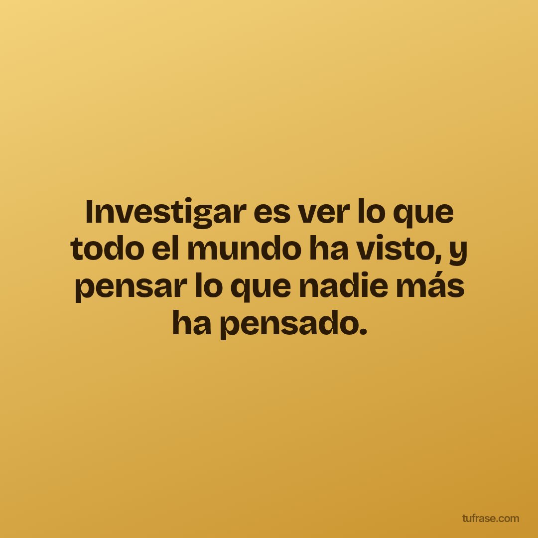 Investigar es ver lo que todo el mundo ha visto, y pensar lo que nadie más ha pensado.