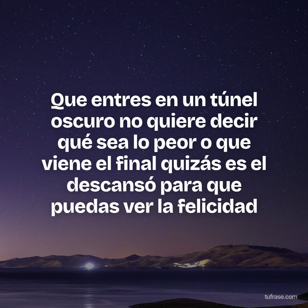 Que entres en un túnel oscuro no quiere decir qué sea lo peor o que viene el final quizás es el descansó para que puedas ver la felicidad