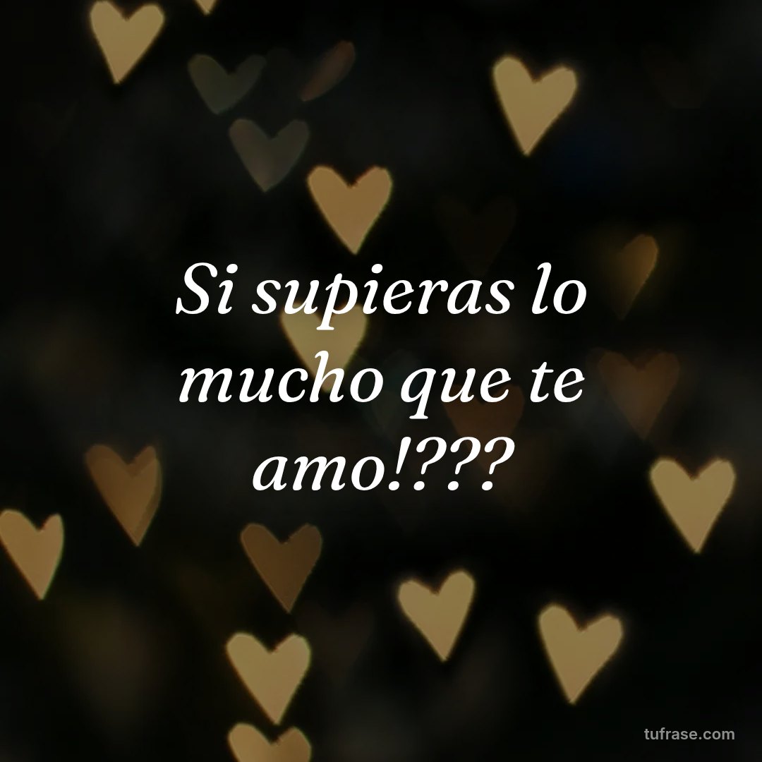 Si supieras lo mucho que te amo!???
