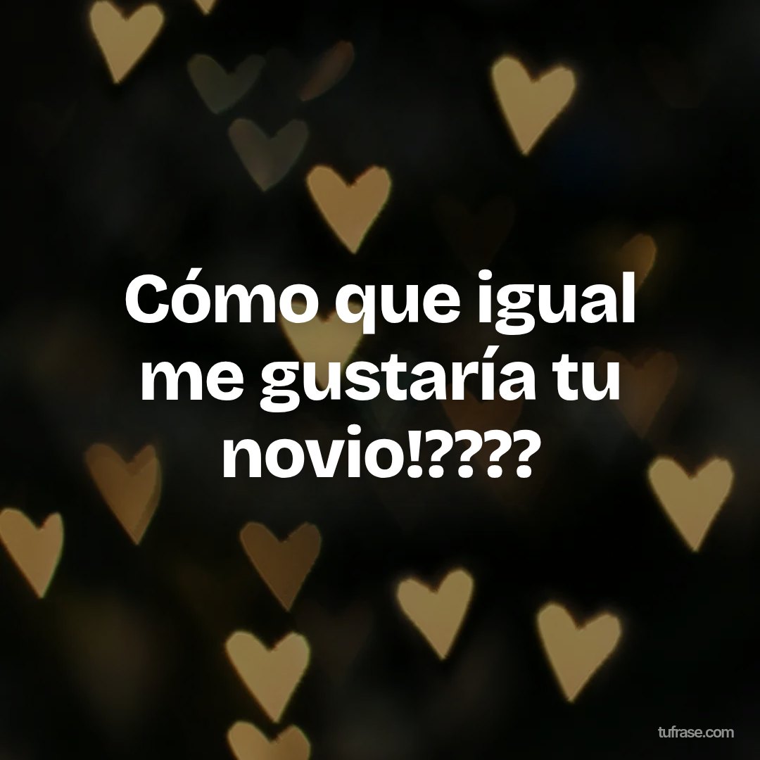 Cómo que igual me gustaría tu novio!????