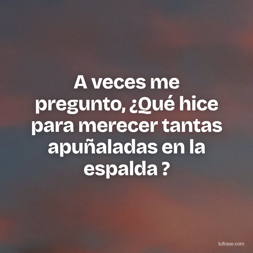 A veces me pregunto, ¿Qué hice para merecer tantas apuñaladas en la espalda ?