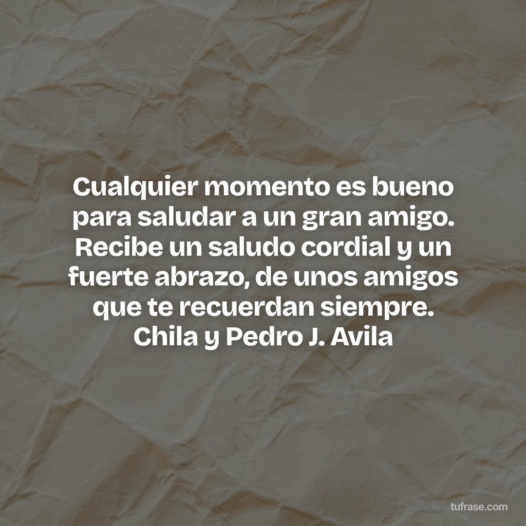 Cualquier momento es bueno para saludar a un gran amigo. Recibe un saludo cordial y un fuerte abrazo, de unos amigos que te recuerdan siempre. Chila y Pedro J. Avila