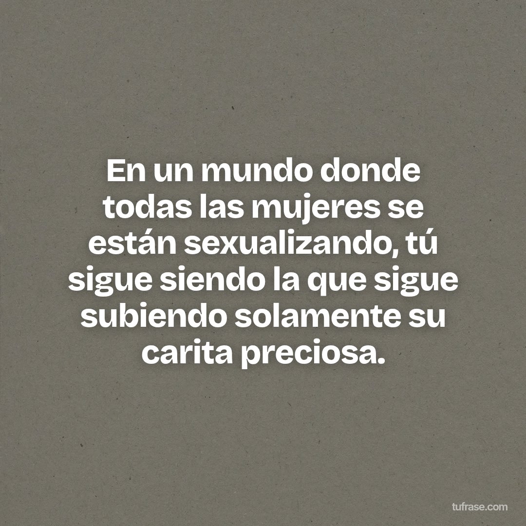 En un mundo donde todas las mujeres se están sexualizando, tú sigue siendo la que sigue subiendo solamente su carita preciosa.
