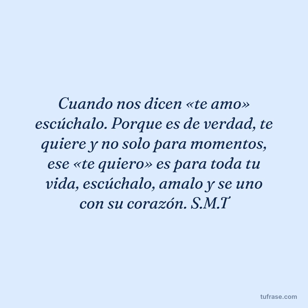 Cuando nos dicen «te amo» escúchalo. Porque es de verdad, te quiere y no solo para momentos, ese «te quiero» es para toda tu vida, escúchalo, amalo y se uno con su corazón. S.M.T