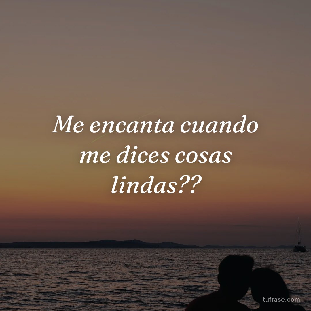 Me encanta cuando me dices cosas lindas??