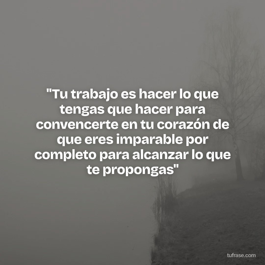 "Tu trabajo es hacer lo que tengas que hacer para convencerte en tu corazón de que eres imparable por completo para alcanzar lo que te propongas"
