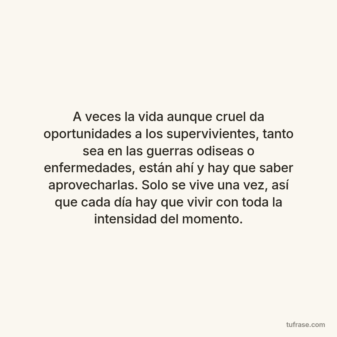 A veces la vida aunque cruel da oportunidades a los supervivientes, tanto sea en las guerras odiseas o enfermedades, están ahí y hay que saber aprovecharlas. Solo se vive una vez, así que cada día hay que vivir con toda la intensidad del momento.