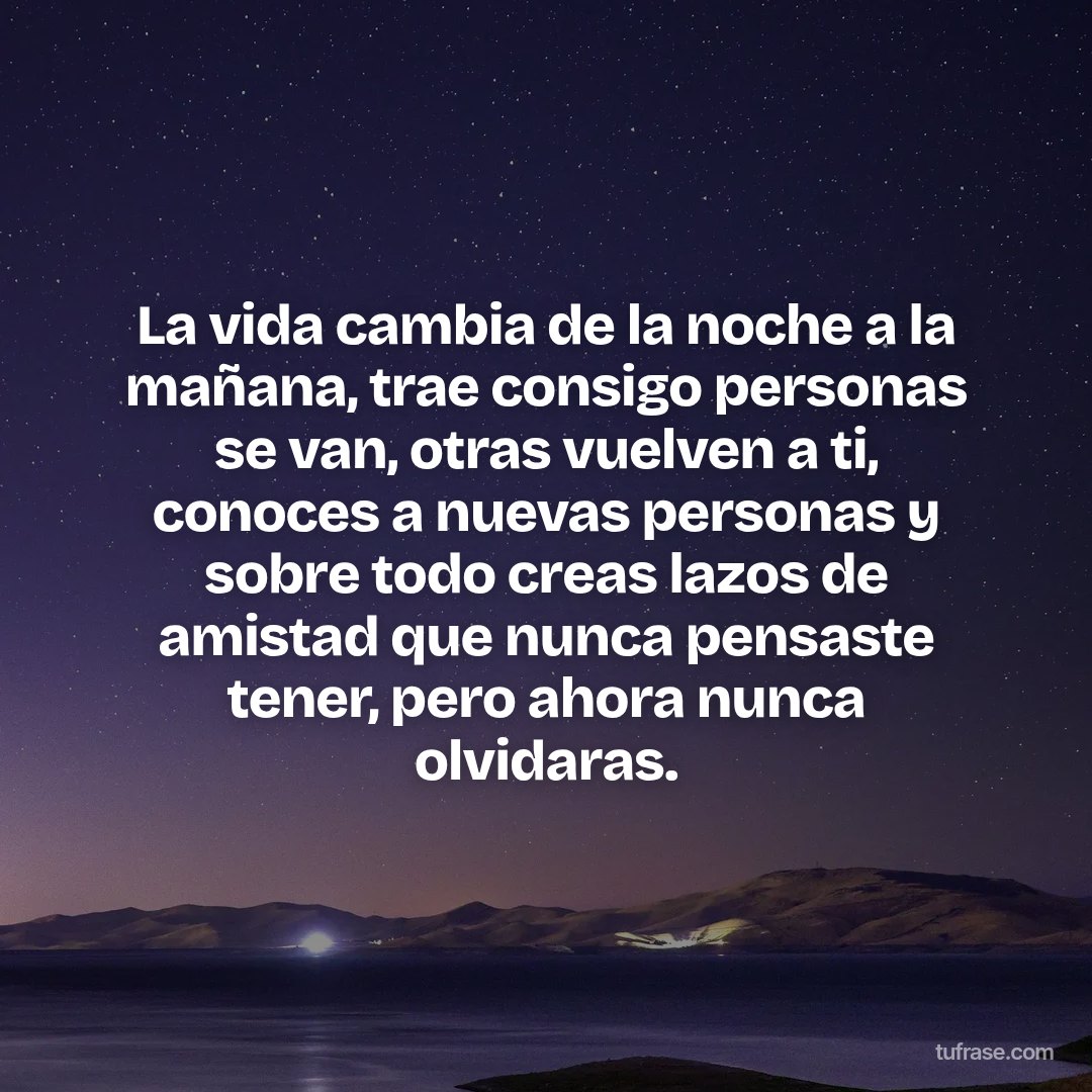 La vida cambia de la noche a la mañana, trae consigo personas se van, otras vuelven a ti, conoces a nuevas personas y sobre todo creas lazos de amistad que nunca pensaste tener, pero ahora nunca olvidaras.