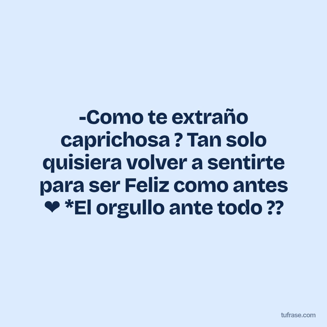 -Como te extraño caprichosa ? Tan solo quisiera volver a sentirte para ser Feliz como antes ❤️ *El orgullo ante todo ??