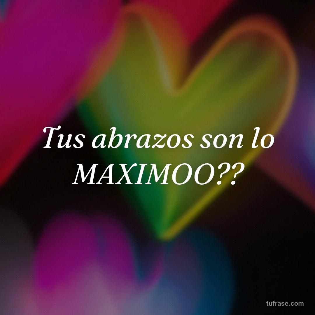 Tus abrazos son lo MAXIMOO??
