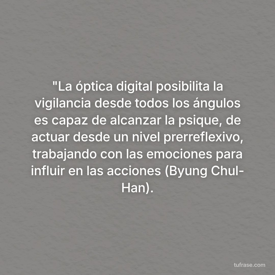 "La óptica digital posibilita la vigilancia desde todos los ángulos es capaz de alcanzar la psique, de actuar desde un nivel prerreflexivo, trabajando con las emociones para influir en las acciones (Byung Chul- Han).