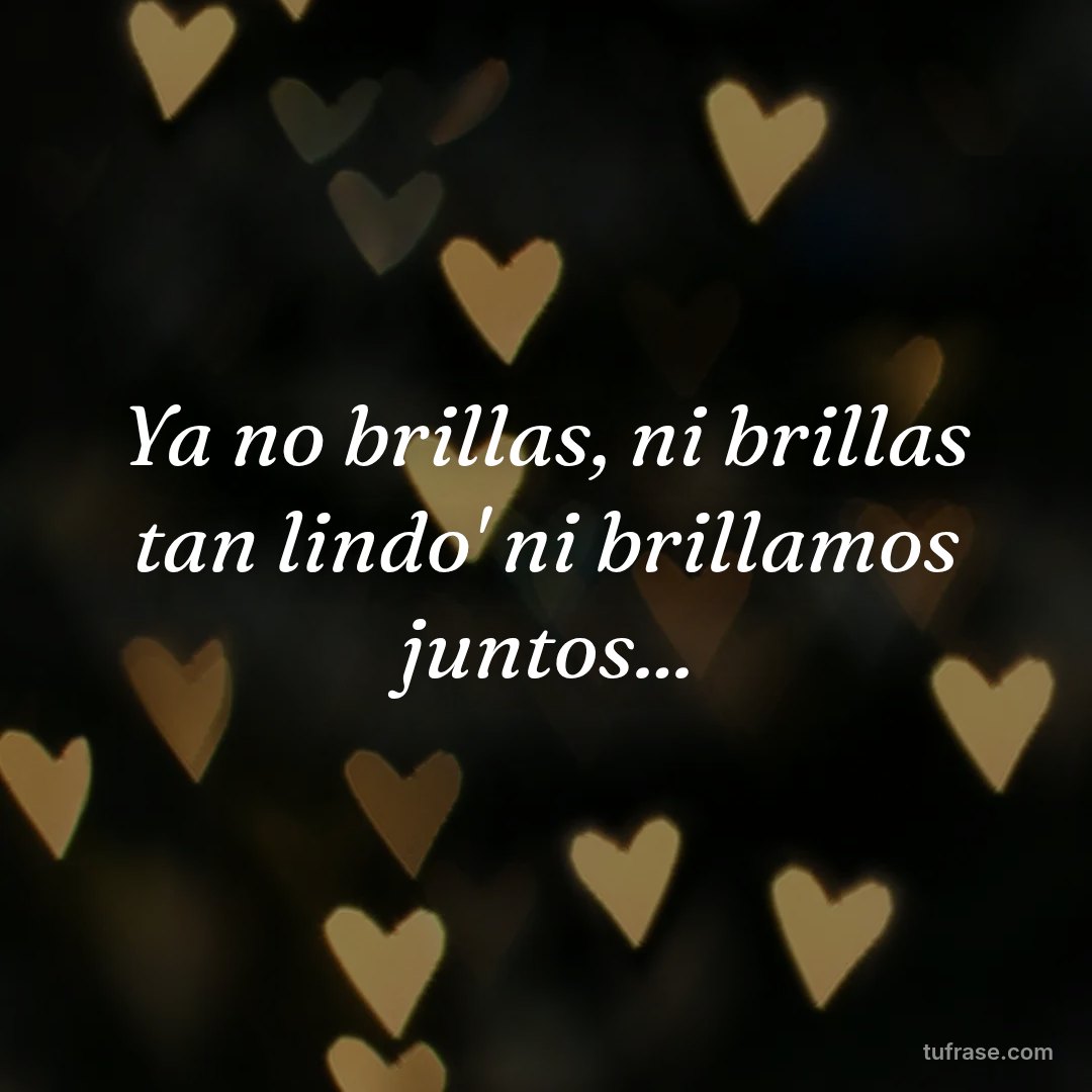 Ya no brillas, ni brillas tan lindo' ni brillamos juntos...