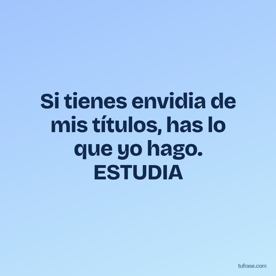 Si tienes envidia de mis títulos, has lo que yo hago. ESTUDIA