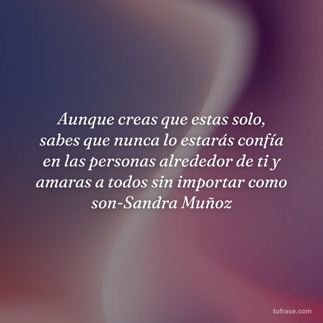 Aunque creas que estas solo, sabes que nunca lo estarás confía en las personas alrededor de ti y amaras a todos sin importar como son-Sandra Muñoz