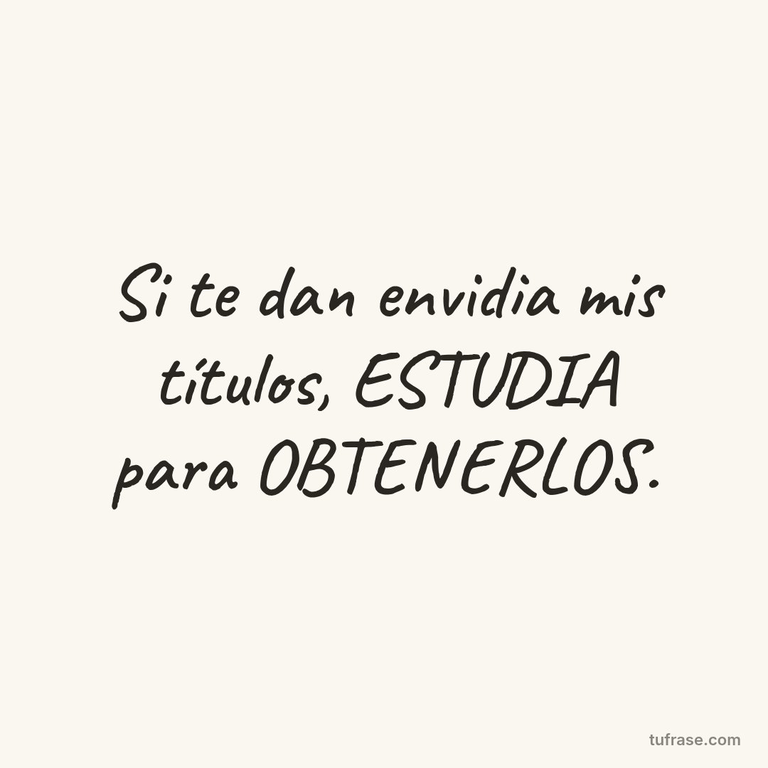 Si te dan envidia mis títulos, ESTUDIA para OBTENERLOS.
