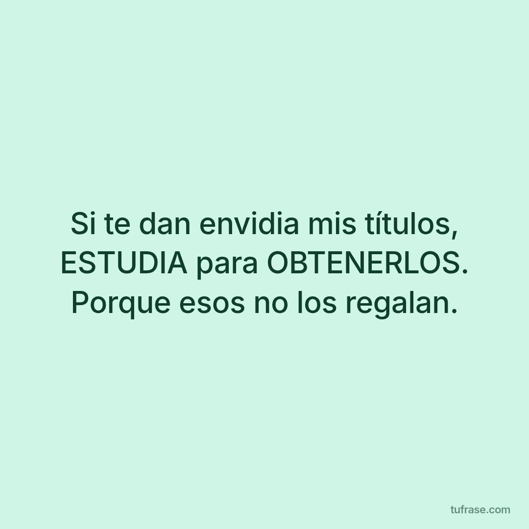 Si te dan envidia mis títulos, ESTUDIA para OBTENERLOS. Porque esos no los regalan.