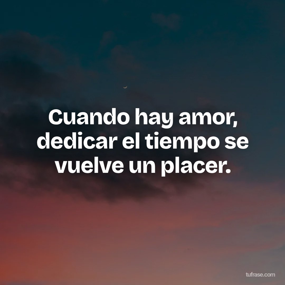 Cuando hay amor, dedicar el tiempo se vuelve un placer.