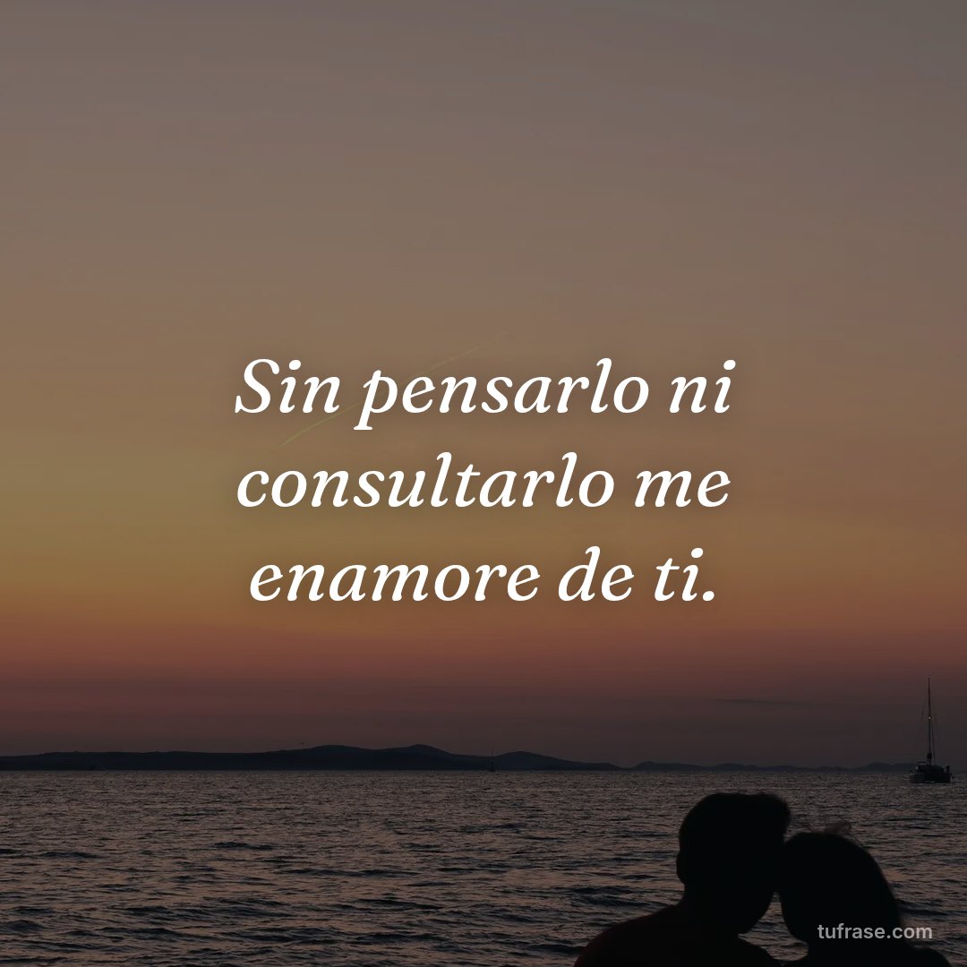Sin pensarlo ni consultarlo me enamore de ti.