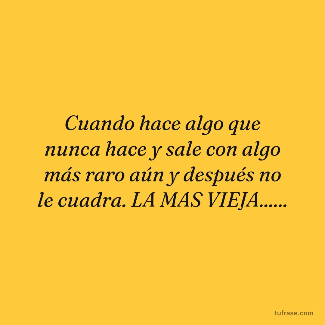 Cuando hace algo que nunca hace y sale con algo más raro aún y después no le cuadra. LA MAS VIEJA......
