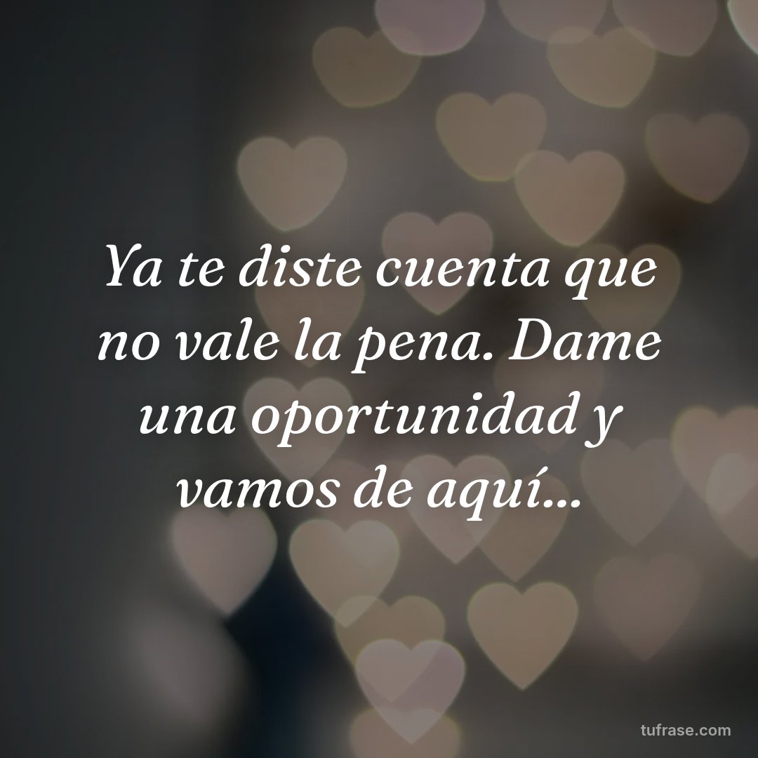 Ya te diste cuenta que no vale la pena. Dame una oportunidad y vamos de aquí...