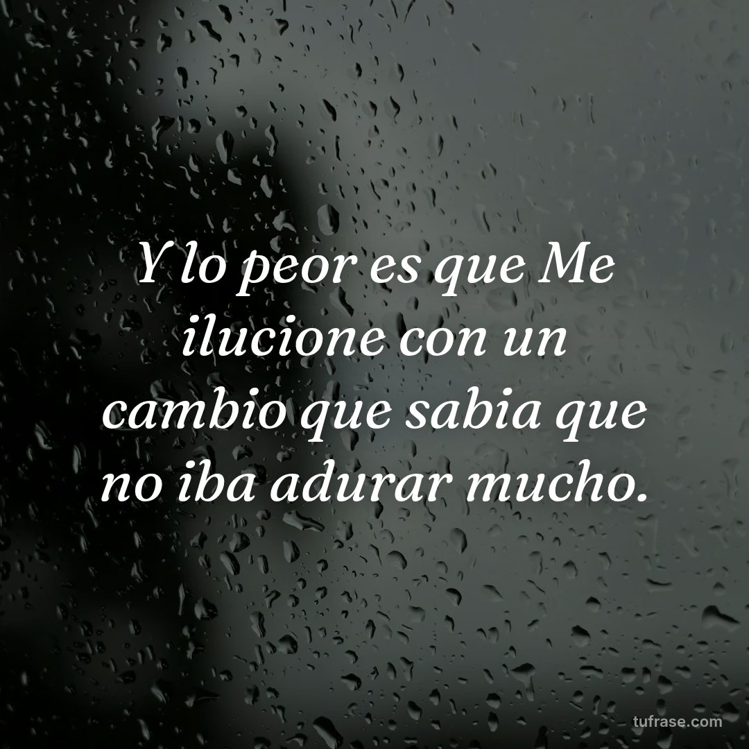 Y lo peor es que Me ilucione con un cambio que sabia que no iba adurar mucho.