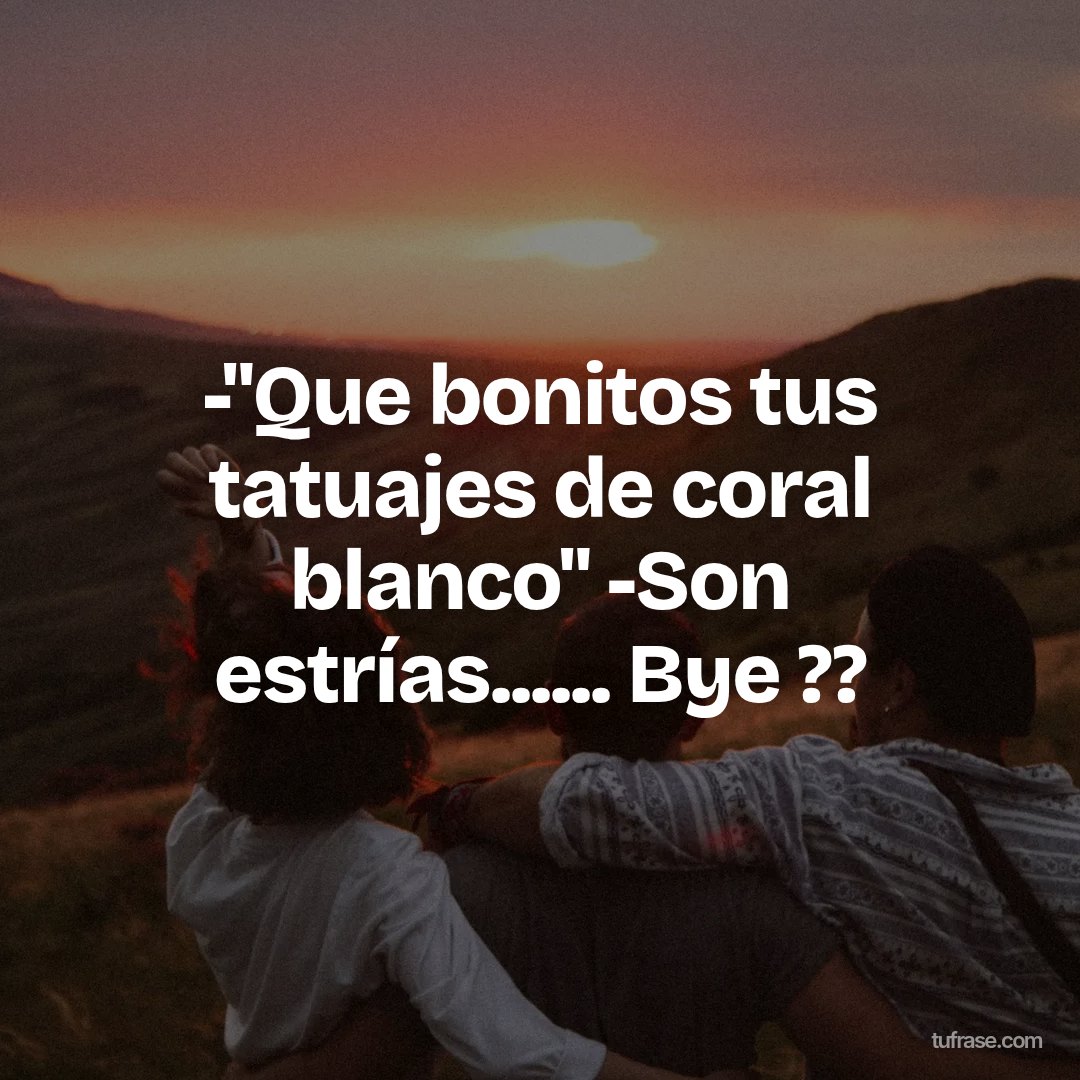 -"Que bonitos tus tatuajes de coral blanco" -Son estrías...... Bye ??