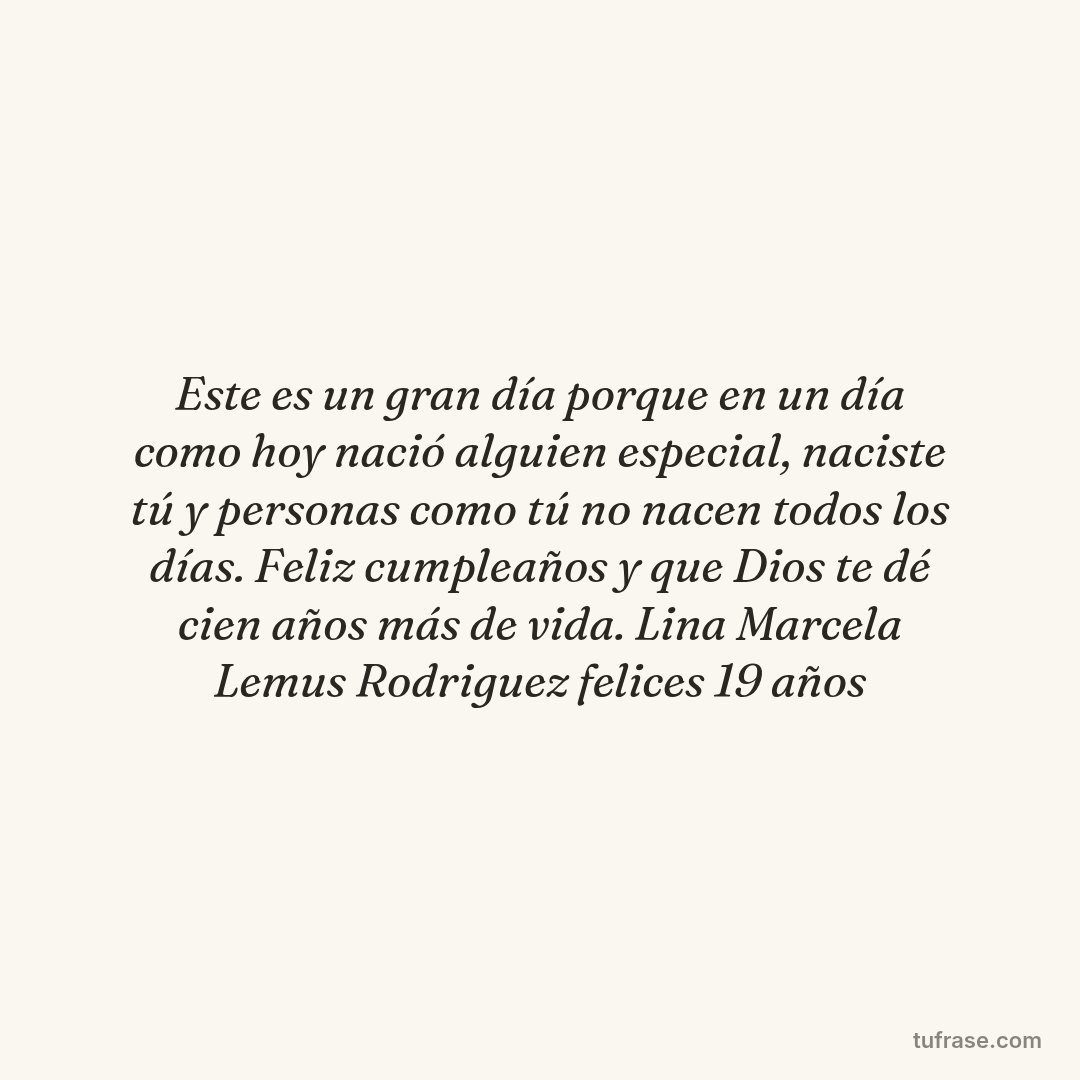 Este es un gran día porque en un día como hoy nació alguien especial, naciste tú y personas como tú no nacen todos los días. Feliz cumpleaños y que Dios te dé cien años más de vida. Lina Marcela Lemus Rodriguez felices 19 años