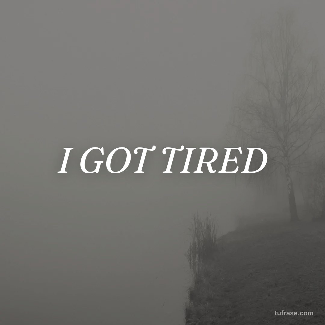 I GOT TIRED
