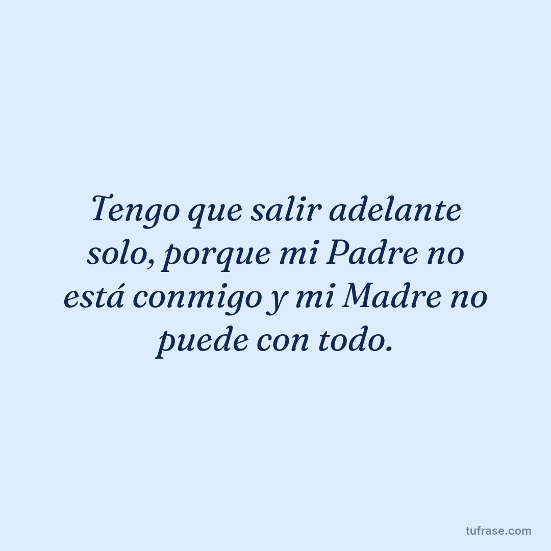 Tengo que salir adelante solo, porque mi Padre no está conmigo y mi Madre no puede con todo.