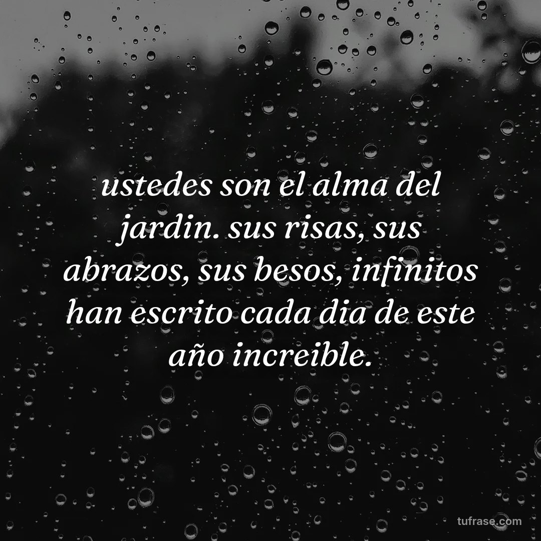 ustedes son el alma del jardin. sus risas, sus abrazos, sus besos, infinitos han escrito cada dia de este año increible.