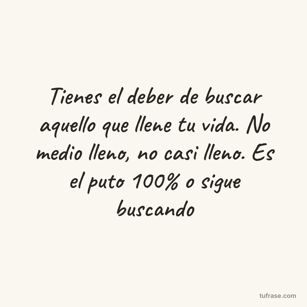 Tienes el deber de buscar aquello que llene tu vida. No medio lleno, no casi lleno. Es el puto 100% o sigue buscando