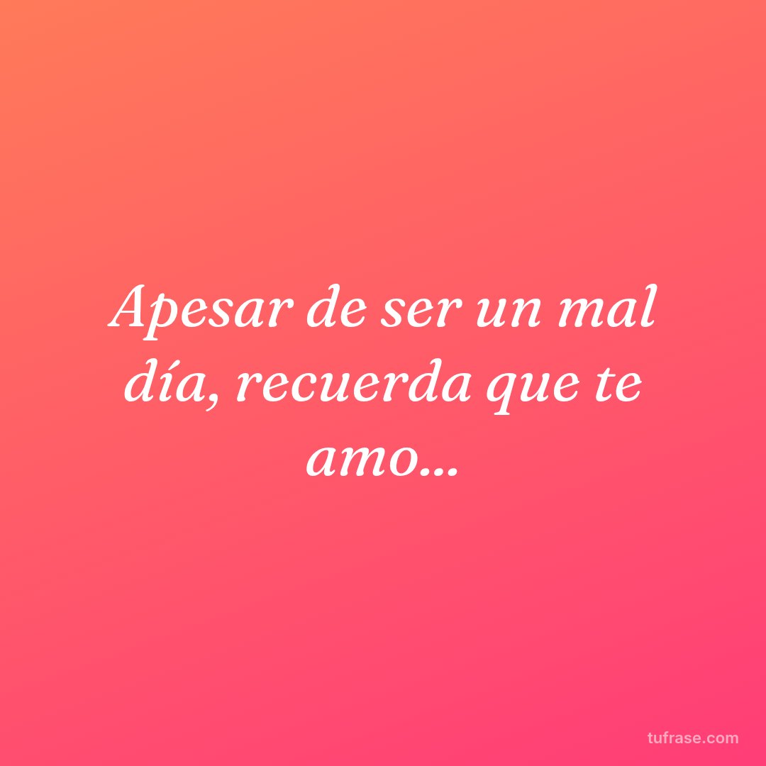 Apesar de ser un mal día, recuerda que te amo...