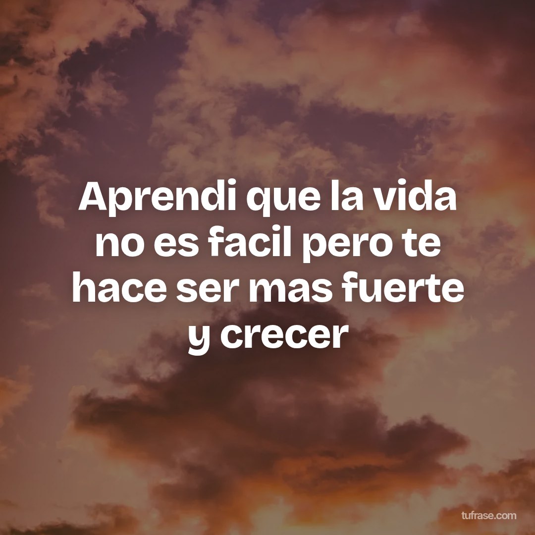 Aprendi que la vida no es facil pero te hace ser mas fuerte y crecer
