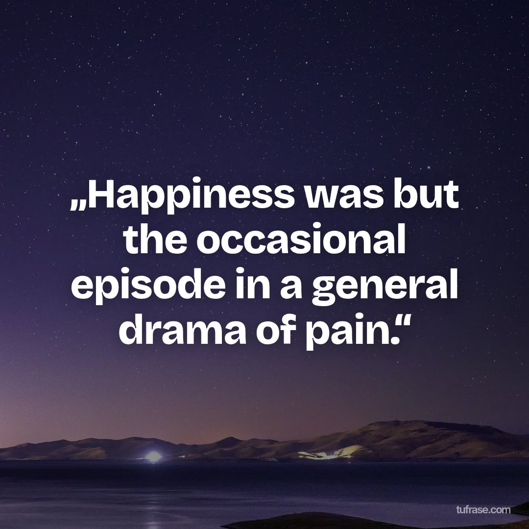 „Happiness was but the occasional episode in a general drama of pain.“
