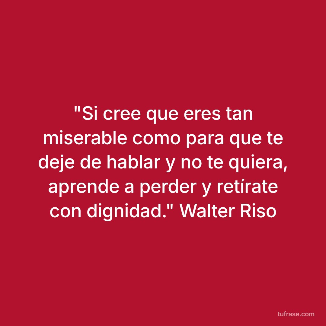 "Si cree que eres tan miserable como para que te deje de hablar y no te quiera, aprende a perder y retírate con dignidad." Walter Riso