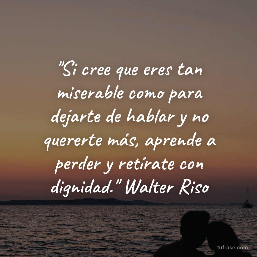 "Si cree que eres tan miserable como para dejarte de hablar y no quererte más, aprende a perder y retírate con dignidad." Walter Riso