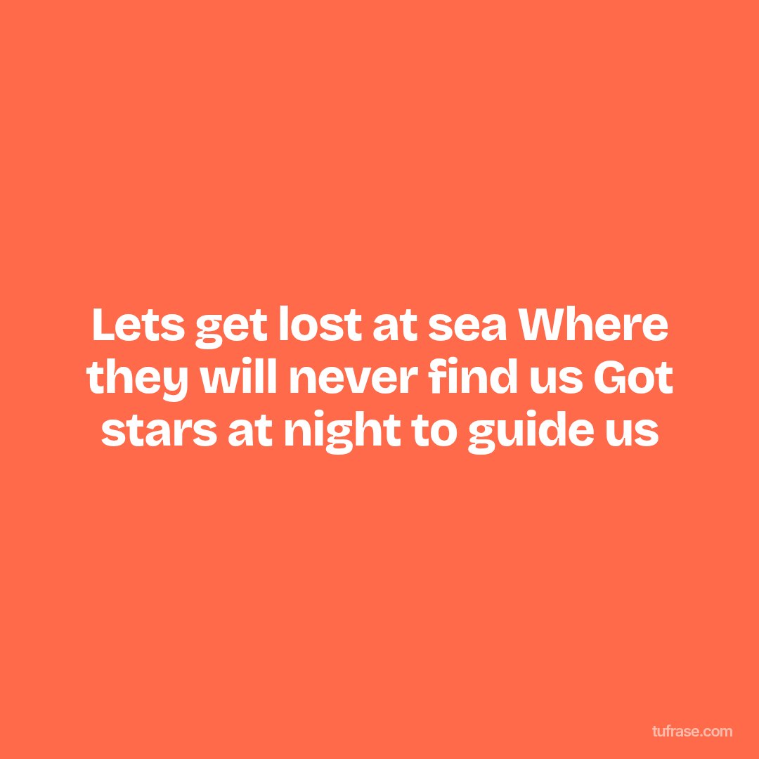 Lets get lost at sea Where they will never find us Got stars at night to guide us