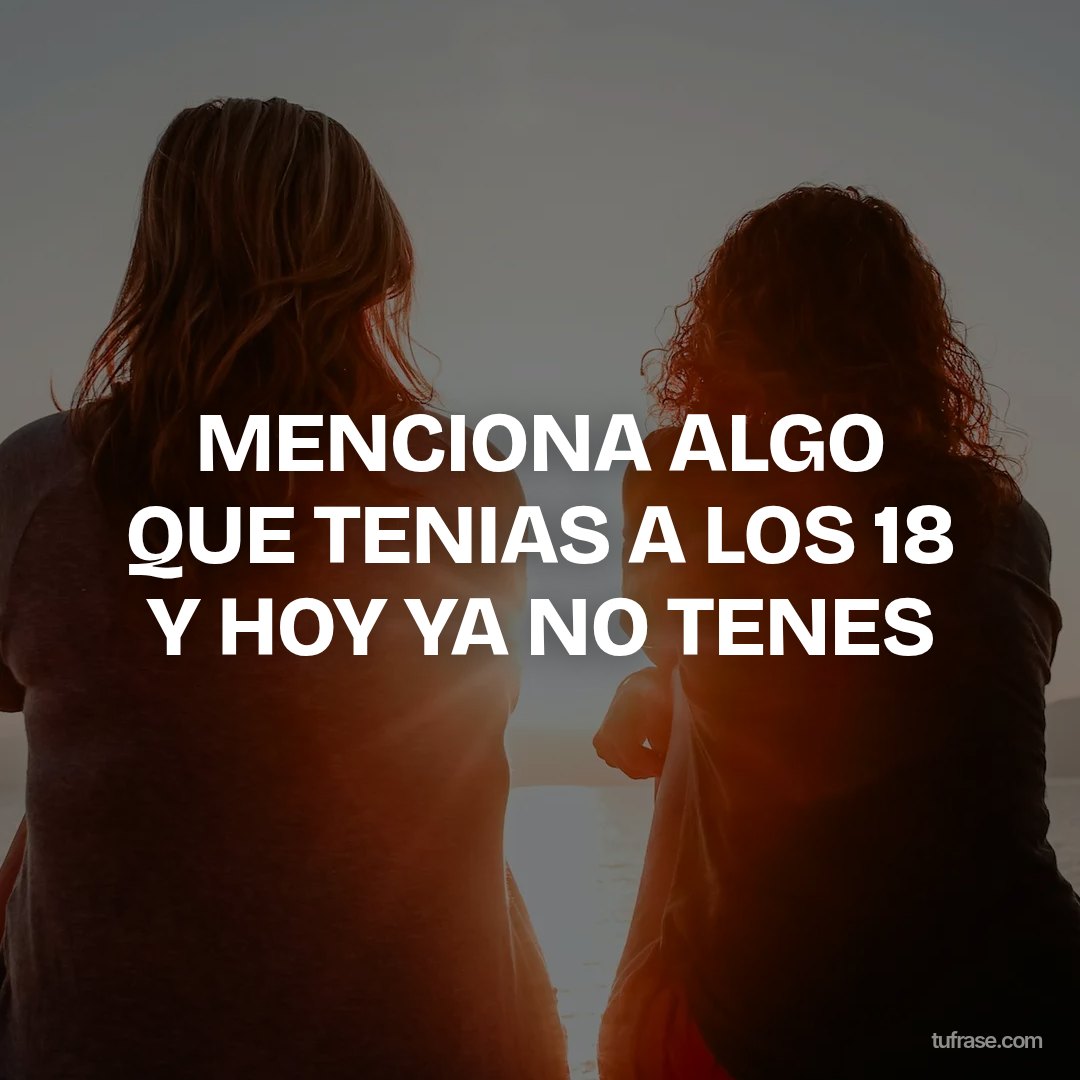 MENCIONA ALGO QUE TENIAS A LOS 18 Y HOY YA NO TENES