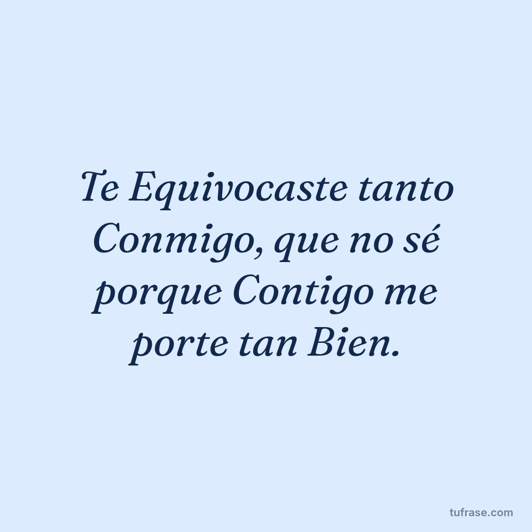 Te Equivocaste tanto Conmigo, que no sé porque Contigo me porte tan Bien.