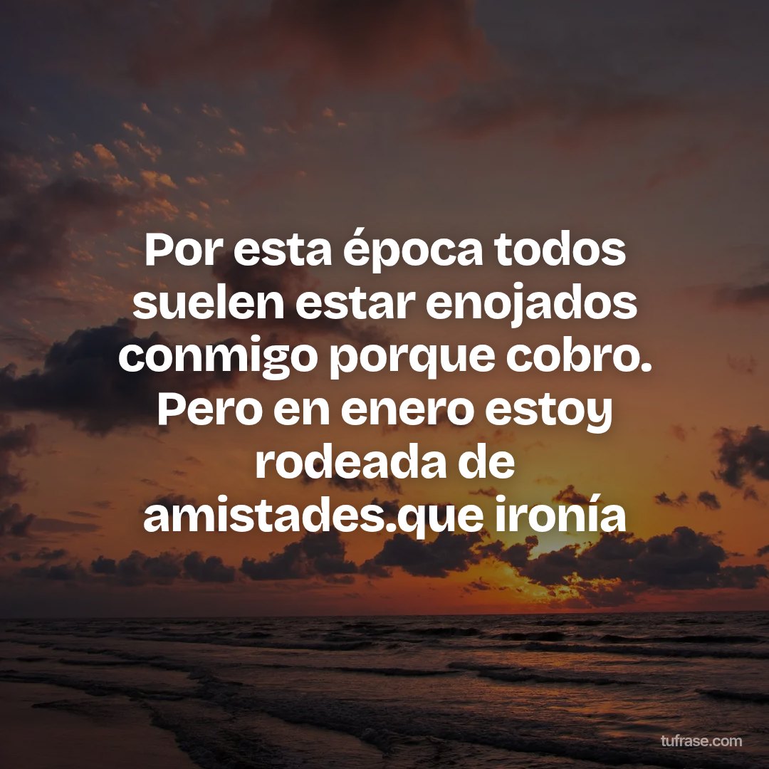 Por esta época todos suelen estar enojados conmigo porque cobro. Pero en enero estoy rodeada de amistades.que ironía