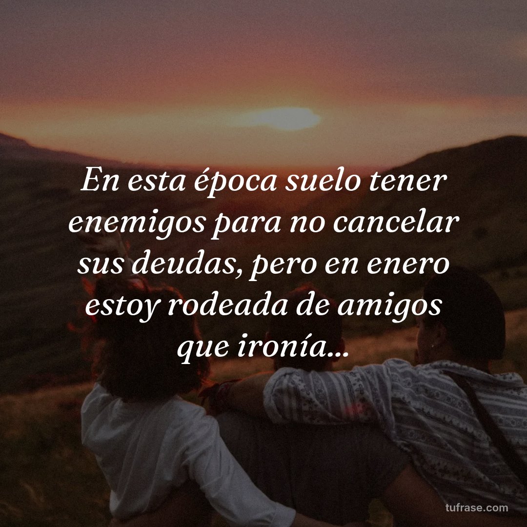 En esta época suelo tener enemigos para no cancelar sus deudas, pero en enero estoy rodeada de amigos que ironía...