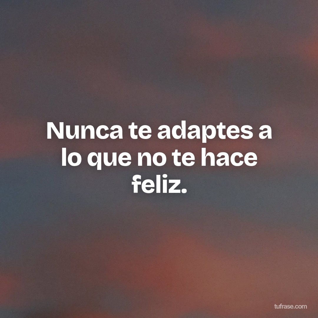 Nunca te adaptes a lo que no te hace feliz.